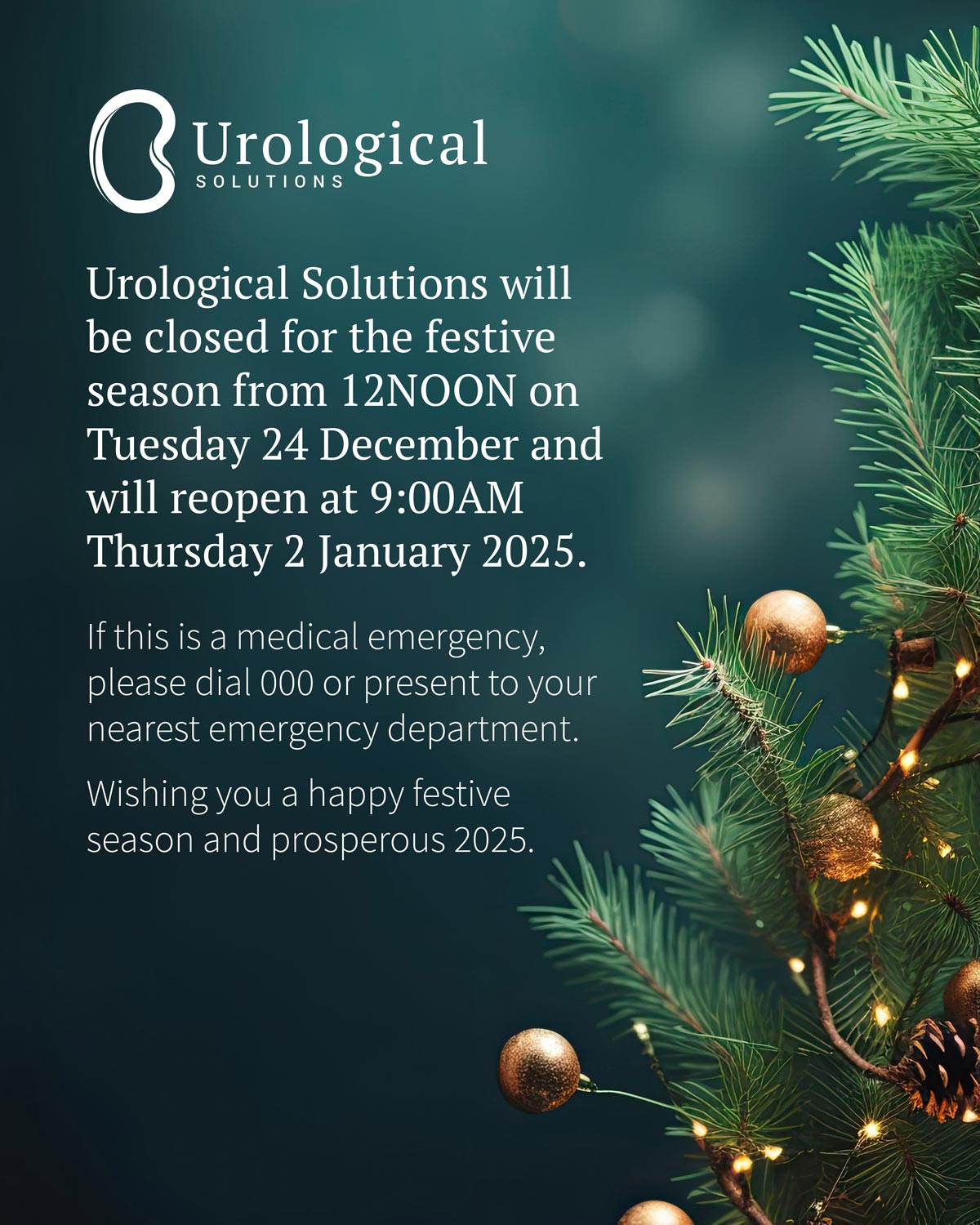 Urological Solutions will be closed for the festive season from 12NOON on Tuesday 24 December and will reopen at 9:00AM Thursday 2 January 2025. If this is a medical emergency, please dial 000 or present to your nearest emergency department. Wishing you a happy festive season and prosperous 2025.